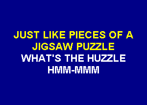 JUST LIKE PIECES OF A
JIGSAW PUZZLE

WHAT'S THE HUZZLE
HMM-MMM