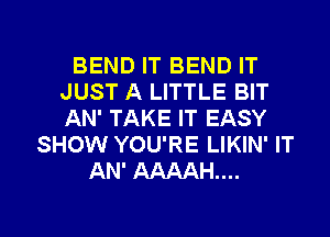 BEND IT BEND IT
JUST A LITTLE BIT
AN' TAKE IT EASY

SHOW YOU'RE LIKIN' IT
AN' AAAAH....

g