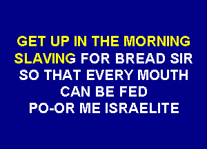 GET UP IN THE MORNING
SLAVING FOR BREAD SIR
SO THAT EVERY MOUTH
CAN BE FED
PO-OR ME ISRAELITE