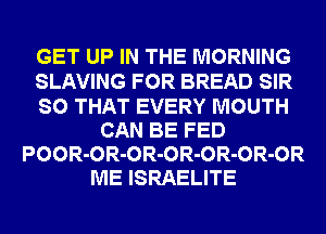 GET UP IN THE MORNING
SLAVING FOR BREAD SIR
SO THAT EVERY MOUTH
CAN BE FED
POOR-OR-OR-OR-OR-OR-OR
ME ISRAELITE
