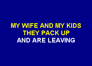 MY WIFE AND MY KIDS
THEY PACK UP

AND ARE LEAVING