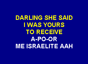 DARLING SHE SAID
I WAS YOURS
TO RECEIVE

A-PO-OR
ME ISRAELITE AAH