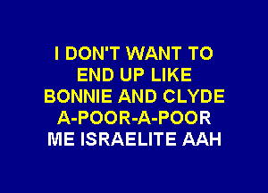 I DON'T WANT TO
END UP LIKE
BONNIE AND CLYDE
A-POOR-A-POOR
ME ISRAELITE AAH

g