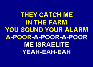 THEY CATCH ME
IN THE FARM
YOU SOUND YOUR ALARM
A-POOR-A-POOR-A-POOR
ME ISRAELITE
YEAH-EAH-EAH