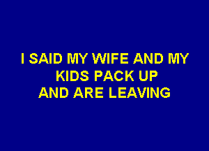 I SAID MY WIFE AND MY

KIDS PACK UP
AND ARE LEAVING