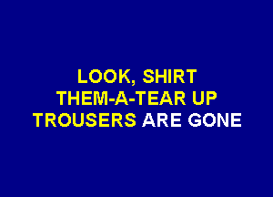 LOOK, SHIRT
THEM-A-TEAR UP

TROUSERS ARE GONE