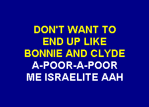 DON'T WANT TO
END UP LIKE
BONNIE AND CLYDE
A-POOR-A-POOR
ME ISRAELITE AAH

g