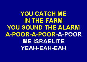 YOU CATCH ME
IN THE FARM
YOU SOUND THE ALARM
A-POOR-A-POOR-A-POOR
ME ISRAELITE
YEAH-EAH-EAH