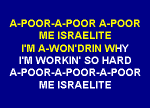 A-POOR-A-POOR A-POOR
ME ISRAELITE
I'M A-WON'DRIN WHY
I'M WORKIN' SO HARD
A-POOR-A-POOR-A-POOR
ME ISRAELITE