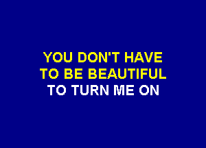 YOU DON'T HAVE
TO BE BEAUTIFUL

TO TURN ME ON
