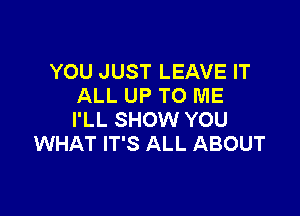 YOU JUST LEAVE IT
ALL UP TO ME

I'LL SHOW YOU
WHAT IT'S ALL ABOUT