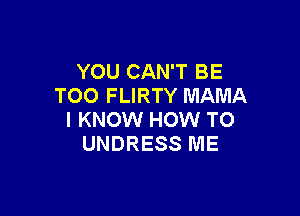 YOU CAN'T BE
TOO FLIRTY MAMA

I KNOW HOW TO
UNDRESS ME