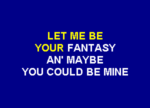 LET ME BE
YOUR FANTASY

AN' MAYBE
YOU COULD BE MINE