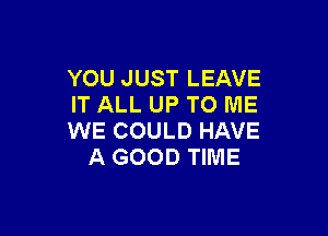 YOU JUST LEAVE
IT ALL UP TO ME

WE COULD HAVE
A GOOD TIME