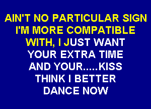 AIN'T NO PARTICULAR SIGN
I'M MORE COMPATIBLE
WITH, I JUST WANT
YOUR EXTRA TIME
AND YOUR ..... KISS
THINK I BETTER
DANCE NOW