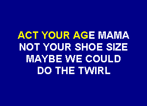 ACT YOUR AGE MAMA
NOT YOUR SHOE SIZE

MAYBE WE COULD
DO THE TWIRL