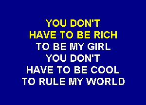 YOU DON'T
HAVE TO BE RICH
TO BE MY GIRL
YOU DON'T
HAVE TO BE COOL
TO RULE MY WORLD