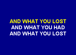 AND WHAT YOU LOST
AND WHAT YOU HAD

AND WHAT YOU LOST