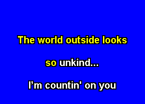 The world outside looks

so unkind...

Pm countin' on you