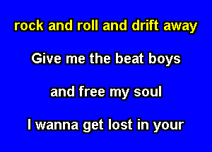 rock and roll and drift away
Give me the beat boys

and free my soul

I wanna get lost in your