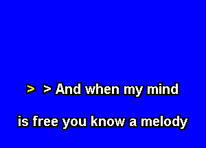 And when my mind

is free you know a melody