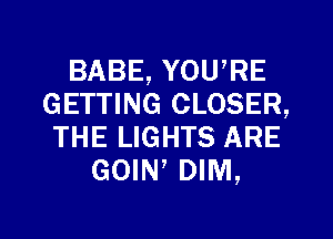 BABE, YOU,RE
GETTING CLOSER,
THE LIGHTS ARE
GOIN7 DIM,