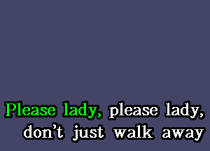 Please lady, please lady,
don t just walk away