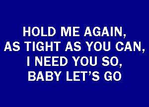 HOLD ME AGAIN,
AS TIGHT AS YOU CAN,

I NEED YOU SO,
BABY LETS GO