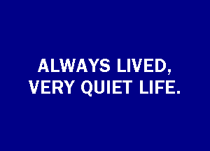 ALWAYS LIVED,

VERY QUIET LIFE.