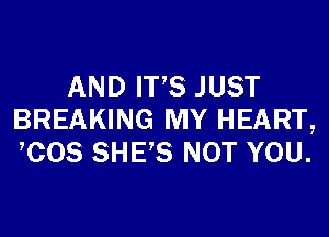 AND ITS JUST
BREAKING MY HEART,
,COS SHE,S NOT YOU.