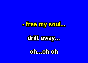 - free my soul...

drift away...

oh...oh oh