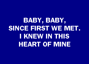 BABY, BABY,
SINCE FIRST WE MET.
I KNEW IN THIS
HEART OF MINE