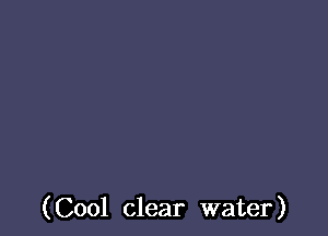 (Cool clear water)