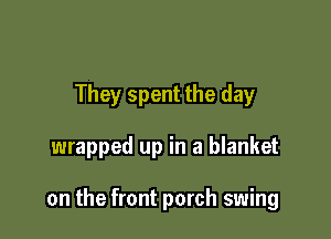 They spent the day

wrapped up in a blanket

on the front porch swing
