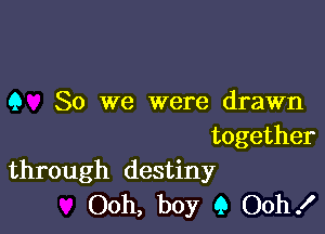 Q So we were drawn

together
through destiny

Ooh, boy 9 Ooh!