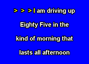 t' t' t I am driving up

Eighty Five in the

kind of morning that

lasts all afternoon