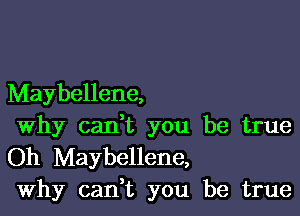 Maybellene,

Why cadt you be true
Oh Maybellene,
Why cadt you be true