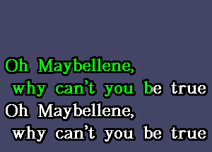 Oh Maybellene,

Why cadt you be true
Oh Maybellene,
Why cadt you be true