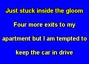 Just stuck inside the gloom
Four more exits to my
apartment but I am tempted to

keep the car in drive