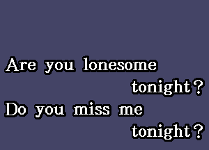Are you lonesome

tonight?
Do you miss me
tonight?