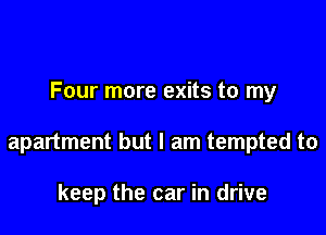 Four more exits to my

apartment but I am tempted to

keep the car in drive