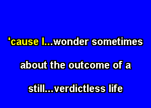 'cause I...wonder sometimes

about the outcome of a

still...verdictless life