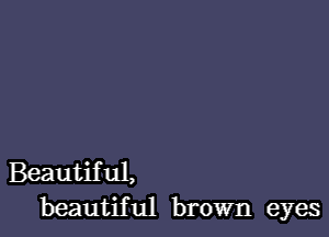 Beautiful,
beautiful brown eyes