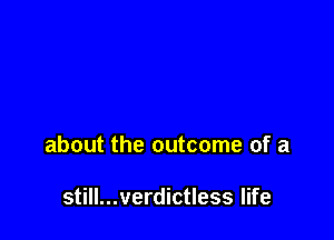 about the outcome of a

still...verdictless life