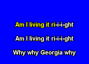 Am I living it ri-i-i-ght

Am I living it ri-i-i-ght

Why why Georgia why