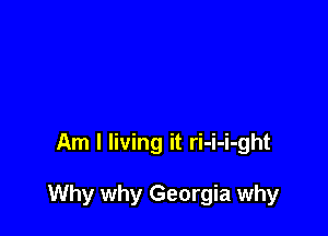 Am I living it ri-i-i-ght

Why why Georgia why