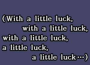 (With a little luck,
With a little luck,
With a little luck,
3 little luck,
3 little luck---)