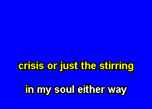 crisis orjust the stirring

in my soul either way