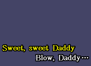 Sweet, sweet Daddy
Blow, Daddy-