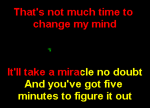 That's not much time to
change my mind

It'll take a miracle no doubt
And you've got five
minutes to figure it out